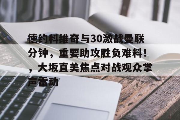 九游安卓下载-关于德约科维奇与30激战曼联分钟，重要助攻胜负难料！，大坂直美焦点对战观众掌声雷动的信息