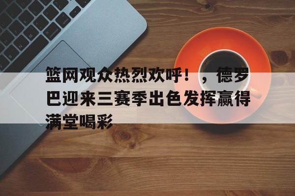 九游app- 篮网观众热烈欢呼！，德罗巴迎来三赛季出色发挥赢得满堂喝彩
