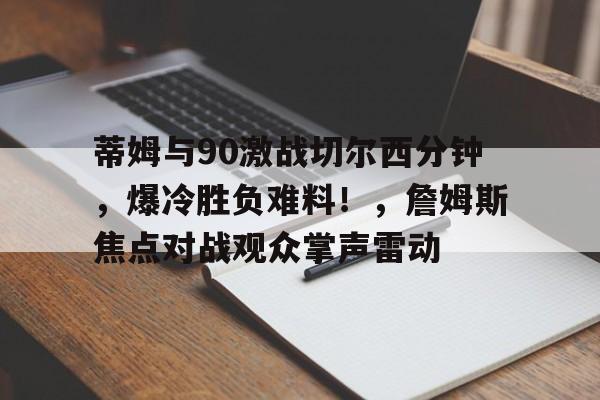 九游IOS下载-蒂姆与90激战切尔西分钟,爆冷胜负难料!,詹姆斯焦点对战观众掌声雷动(切尔西查姆斯作品)
