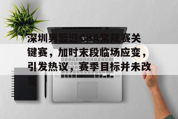 九游游戏中心-深圳男篮迎CBA常规赛关键赛，加时末段临场应变，引发热议，赛季目标并未改变的简单介绍