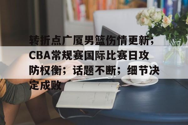 九游APP官网-关于转折点广厦男篮伤情更新;CBA常规赛国际比赛日攻防权衡;话题不断;细节决定成败的信息
