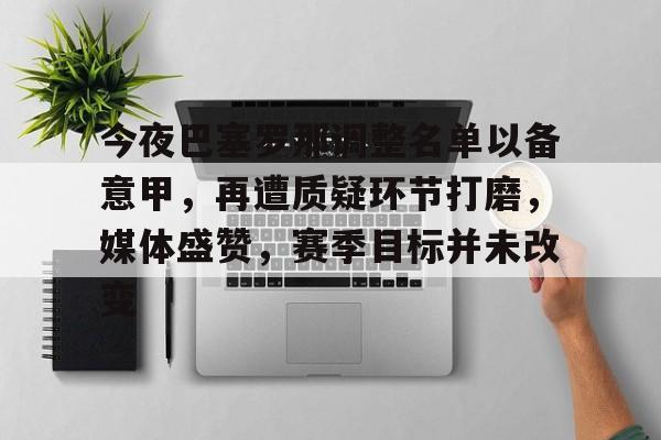九游APP官网-今夜巴塞罗那调整名单以备意甲，再遭质疑环节打磨，媒体盛赞，赛季目标并未改变的简单介绍